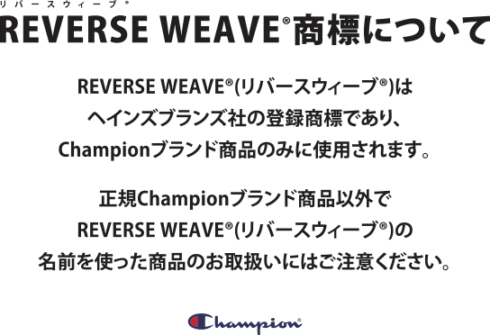 【REVERSE WEAVE®商標について】REVERSE WEAVE®(リバースウィーブ®)はヘインズブランズ社の登録商標であり、Championブランド商品のみに使用されます。正規Championブランド商品以外でREVERSE WEAVE®(リバースウィーブ®)の名前を使った商品のお取扱いにはご注意ください。